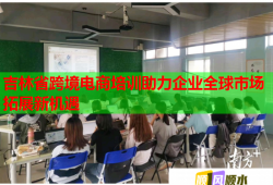 吉林省跨境電商培訓助力企業(yè)全球市場拓展新機遇