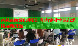吉林省跨境電商培訓助力企業(yè)全球市場拓展新機遇
