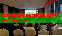 2025年最新跨境電商培訓機構(gòu)學費全解析與選擇指南
