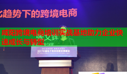咸陽跨境電商培訓實戰(zhàn)基地助力企業(yè)快速成長與轉(zhuǎn)型