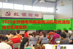 2025年跨境電商教育培訓機構(gòu)優(yōu)選指南與實用推薦
