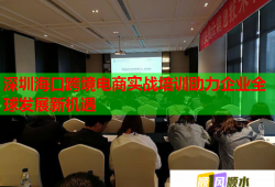 深圳?？诳缇畴娚虒?shí)戰(zhàn)培訓(xùn)助力企業(yè)全球發(fā)展新機(jī)遇
