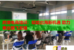 跨境電商培訓(xùn)：賦能出海新機(jī)遇 助力事業(yè)騰飛發(fā)展