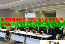 重慶跨境電商實(shí)戰(zhàn)培訓(xùn)助力企業(yè)全球市場(chǎng)拓展