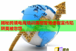 揭秘跨境電商培訓真相警惕虛假宣傳陷阱莫被忽悠