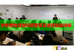 學(xué)跨境電商培訓(xùn)班推薦及選擇指南詳解
