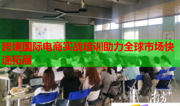 跨境國際電商實戰(zhàn)培訓助力全球市場快速拓展