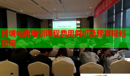 跨境電商培訓課程費用解析及預算規(guī)劃指南