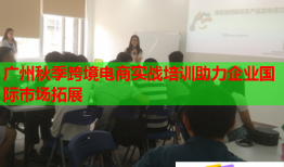 廣州秋季跨境電商實(shí)戰(zhàn)培訓(xùn)助力企業(yè)國(guó)際市場(chǎng)拓展