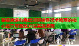 掌握跨境電商培訓(xùn)班銷售話術(shù)編寫的核心技巧與高效方法實(shí)戰(zhàn)指南