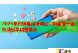 2023年跨境電商培訓(xùn)公司排名前十強權(quán)威榜單精選推薦