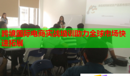 跨境國際電商實戰(zhàn)培訓助力全球市場快速拓展