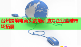 臺(tái)州跨境電商實(shí)戰(zhàn)培訓(xùn)助力企業(yè)全球市場(chǎng)拓展