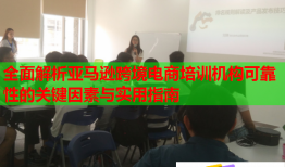 全面解析亞馬遜跨境電商培訓機構可靠性的關鍵因素與實用指南