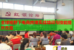 全球視野下電商跨境實戰(zhàn)培訓(xùn)與技能提升方案