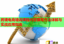 跨境電商培訓(xùn)課程內(nèi)容撰寫方法詳解與實戰(zhàn)應(yīng)用指南