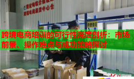 跨境電商培訓(xùn)的可行性深度剖析：市場前景、操作難點與成功策略探討