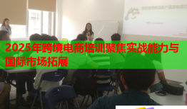 2025年跨境電商培訓聚焦實戰(zhàn)能力與國際市場拓展