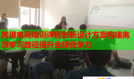 跨境電商培訓課程創(chuàng)新設計方案構建高效學習路徑提升全球競爭力