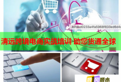 清遠(yuǎn)跨境電商實戰(zhàn)培訓(xùn) 助您貨通全球