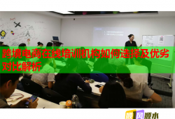 跨境電商在線培訓機構(gòu)如何選擇及優(yōu)劣對比解析