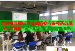 跨境電商培訓(xùn)有哪些核心內(nèi)容與實(shí)戰(zhàn)技巧全面解析
