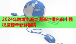 2024年跨境電商培訓(xùn)基地排名前十強(qiáng)權(quán)威榜單新鮮揭曉