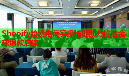 Shopify跨境電商實操培訓助力打造全球爆款店鋪