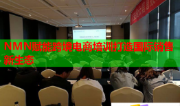 NMN賦能跨境電商培訓打造國際銷售新生態(tài)