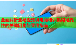 全面解析亞馬遜跨境電商培訓機構可靠性的關鍵因素與實用指南
