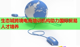 生態(tài)城跨境電商培訓機構(gòu)助力國際貿(mào)易人才培養(yǎng)