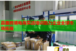 嘉善跨境電商實戰(zhàn)培訓(xùn)助力企業(yè)全球市場拓展