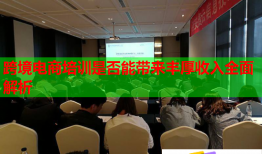 跨境電商培訓(xùn)是否能帶來豐厚收入全面解析