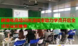 跨境電商培訓(xùn)圓滿結(jié)束助力學(xué)員開啟全球貿(mào)易新篇章