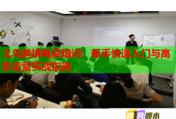 義烏跨境電商培訓(xùn)：新手快速入門與高階運(yùn)營實(shí)戰(zhàn)指南