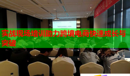 實戰(zhàn)現(xiàn)場培訓(xùn)助力跨境電商快速成長與突破