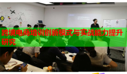 跨境電商培訓(xùn)創(chuàng)新模式與實(shí)戰(zhàn)能力提升研究
