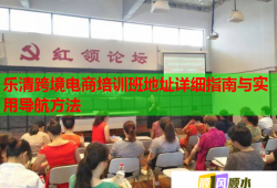 樂清跨境電商培訓(xùn)班地址詳細(xì)指南與實(shí)用導(dǎo)航方法