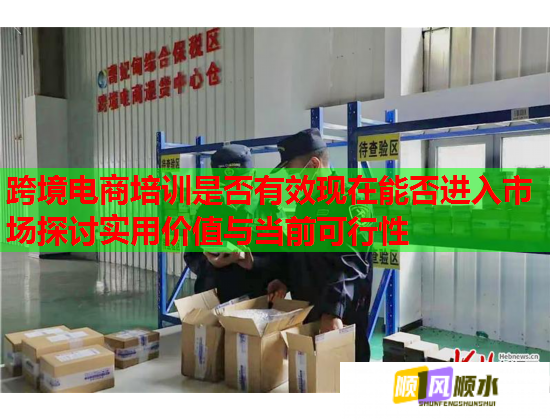 跨境電商培訓是否有效現(xiàn)在能否進入市場探討實用價值與當前可行性