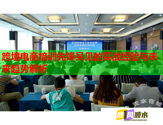 跨境電商培訓先鋒吳見的實戰(zhàn)經驗與未來趨勢解析