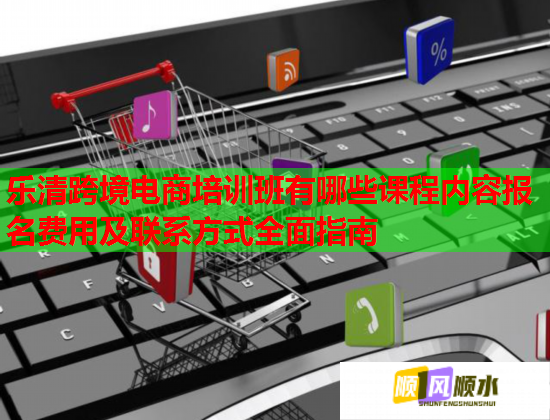 樂清跨境電商培訓(xùn)班有哪些課程內(nèi)容報(bào)名費(fèi)用及聯(lián)系方式全面指南