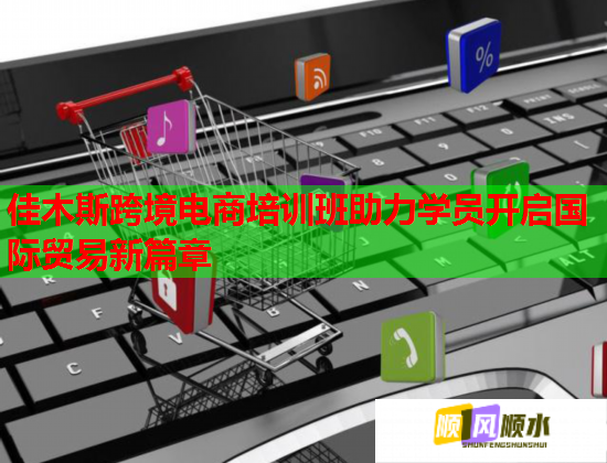 佳木斯跨境電商培訓班助力學員開啟國際貿易新篇章
