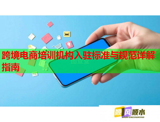 跨境電商培訓(xùn)機構(gòu)入駐標(biāo)準(zhǔn)與規(guī)范詳解指南