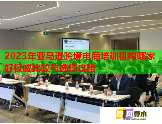 2023年亞馬遜跨境電商培訓機構(gòu)哪家好權(quán)威比較與選擇攻略