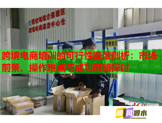 跨境電商培訓(xùn)的可行性深度剖析：市場前景、操作難點(diǎn)與成功策略探討