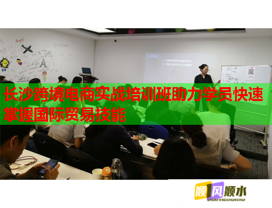 長沙跨境電商實戰(zhàn)培訓(xùn)班助力學(xué)員快速掌握國際貿(mào)易技能