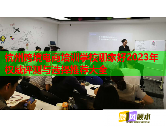 杭州跨境電商培訓學校哪家好2023年權(quán)威評測與選擇推薦大全