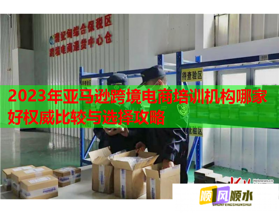 2023年亞馬遜跨境電商培訓(xùn)機構(gòu)哪家好權(quán)威比較與選擇攻略