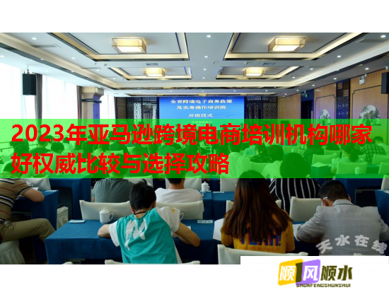 2023年亞馬遜跨境電商培訓(xùn)機構(gòu)哪家好權(quán)威比較與選擇攻略