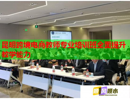 昆明跨境電商教師專業(yè)培訓(xùn)班全面提升教學(xué)能力